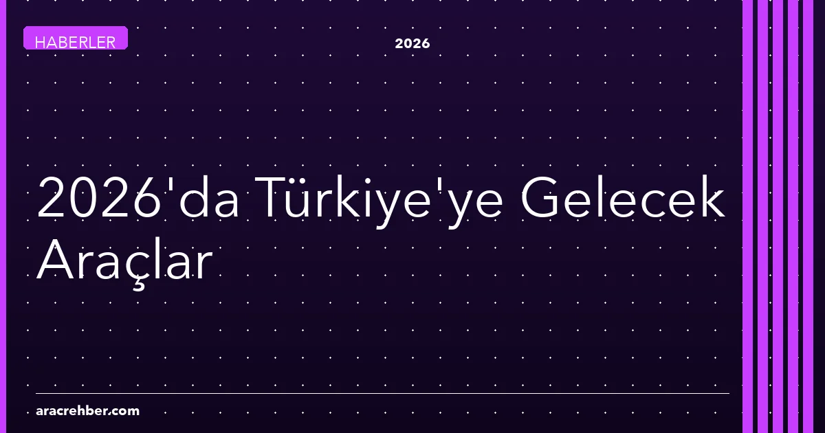 2026'da Türkiye'ye Gelecek En Çok Beklenen 5 Yeni Araç